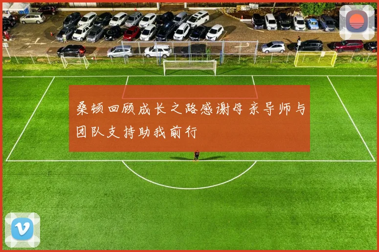 桑顿回顾成长之路感谢母亲导师与团队支持助我前行