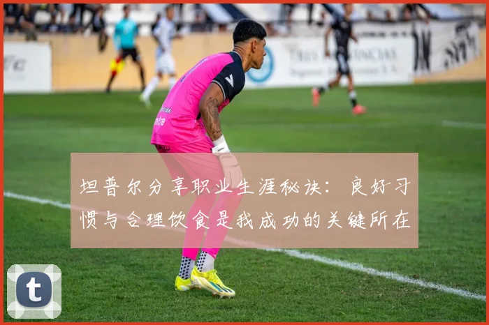 坦普尔分享职业生涯秘诀：良好习惯与合理饮食是我成功的关键所在