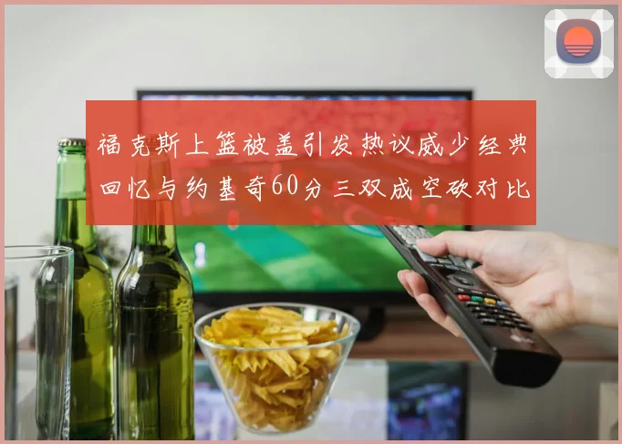 福克斯上篮被盖引发热议威少经典回忆与约基奇60分三双成空砍对比