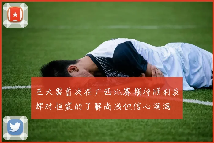 王大雷首次在广西比赛期待顺利发挥对恒宸的了解尚浅但信心满满