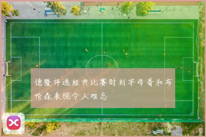 德隆评选经典比赛时刻字母哥和布伦森表现令人难忘