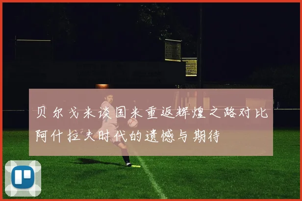 贝尔戈米谈国米重返辉煌之路对比阿什拉夫时代的遗憾与期待