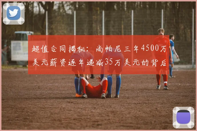 超值合同揭秘：尚帕尼三年4500万美元薪资逐年递减35万美元的背后故事