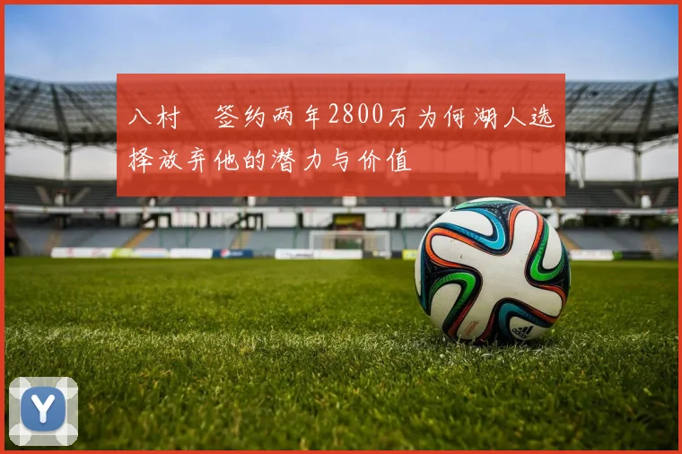 八村塁签约两年2800万为何湖人选择放弃他的潜力与价值