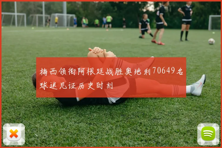 梅西领衔阿根廷战胜奥地利70649名球迷见证历史时刻