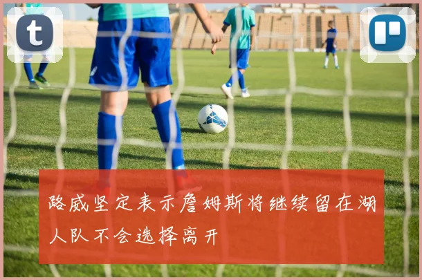 路威坚定表示詹姆斯将继续留在湖人队不会选择离开