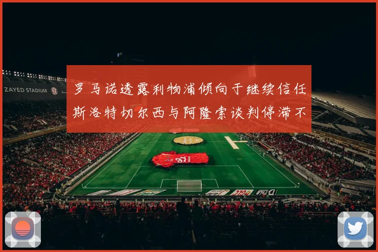罗马诺透露利物浦倾向于继续信任斯洛特切尔西与阿隆索谈判停滞不前