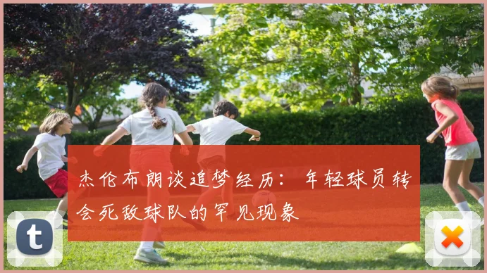 杰伦布朗谈追梦经历：年轻球员转会死敌球队的罕见现象