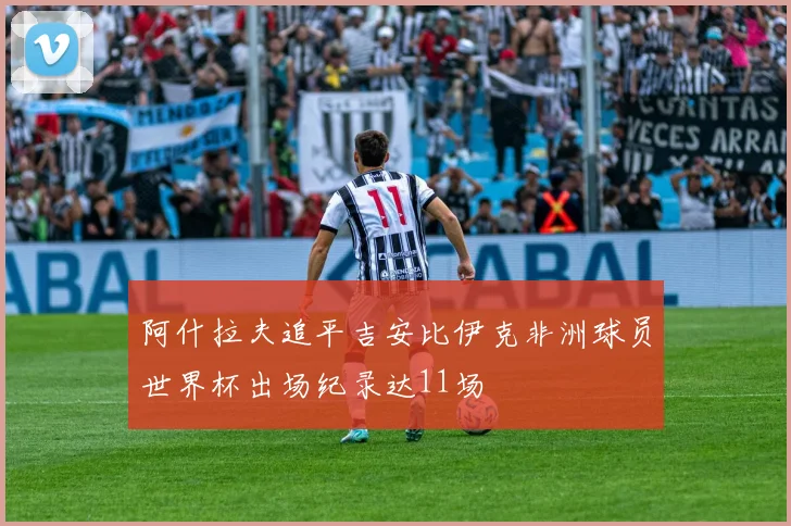 阿什拉夫追平吉安比伊克非洲球员世界杯出场纪录达11场