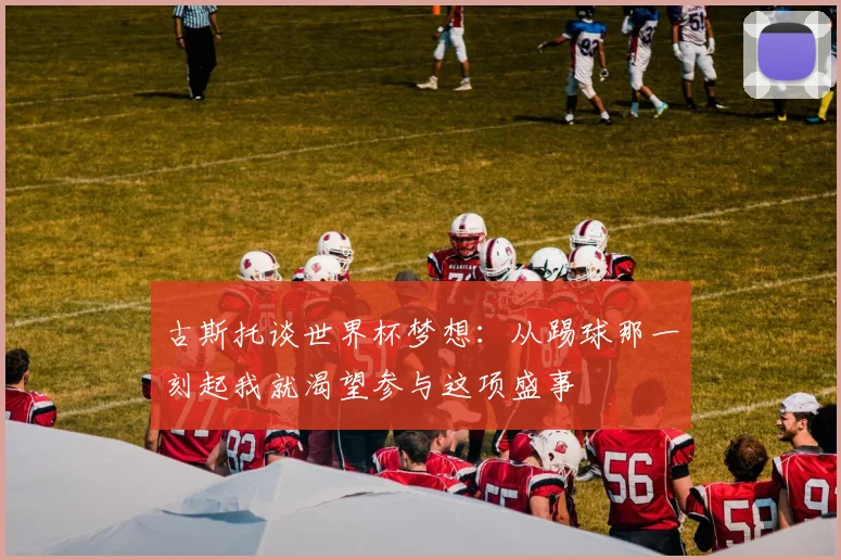 古斯托谈世界杯梦想：从踢球那一刻起我就渴望参与这项盛事