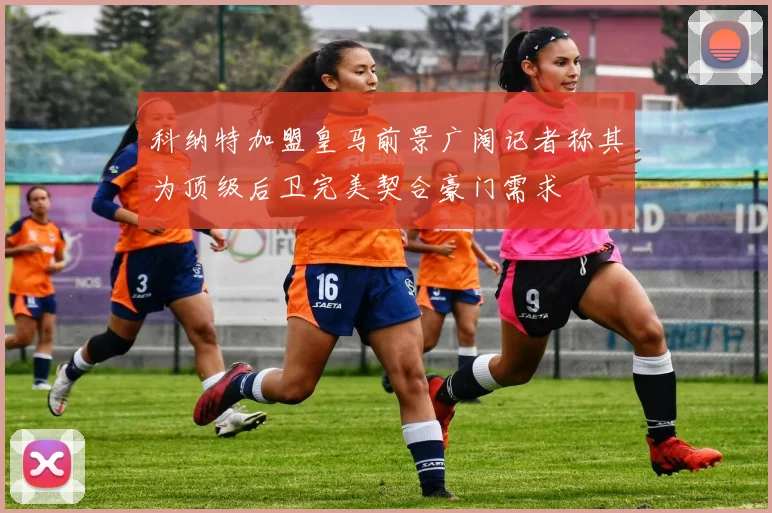 科纳特加盟皇马前景广阔记者称其为顶级后卫完美契合豪门需求