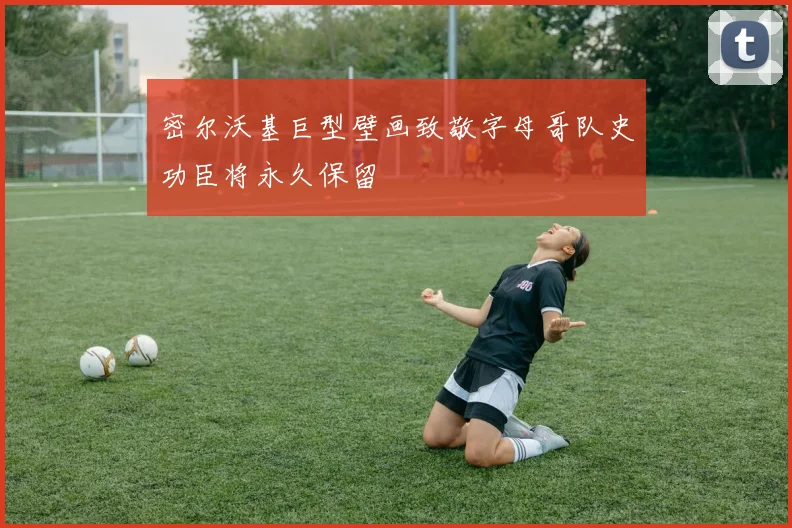 密尔沃基巨型壁画致敬字母哥队史功臣将永久保留