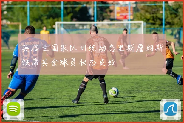 英格兰国家队训练动态里斯詹姆斯缺席其余球员状态良好