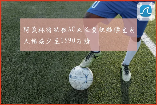 阿莫林将执教AC米兰曼联赔偿金或大幅减少至1590万镑