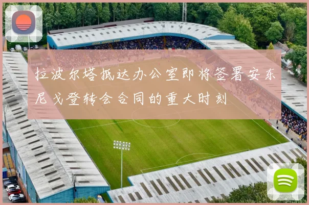拉波尔塔抵达办公室即将签署安东尼戈登转会合同的重大时刻