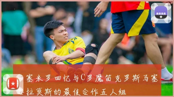 卡塞米罗回忆与C罗魔笛克罗斯马塞洛拉莫斯的最佳合作五人组