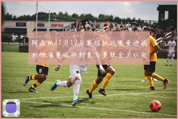 阿森纳11月12月赛程挑战重重迎战利物浦曼城热刺皇马曼联全力以赴争胜